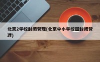 北京2学校封闭管理(北京中小学校园封闭管理)
