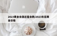 2023黄金会涨还是会跌/2023年后黄金价格
