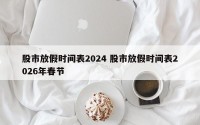股市放假时间表2024 股市放假时间表2026年春节