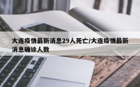 大连疫情最新消息29人死亡/大连疫情最新消息确诊人数