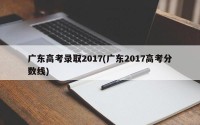 广东高考录取2017(广东2017高考分数线)