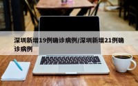 深圳新增19例确诊病例/深圳新增21例确诊病例