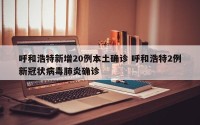 呼和浩特新增20例本土确诊 呼和浩特2例新冠状病毒肺炎确诊