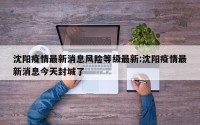 沈阳疫情最新消息风险等级最新:沈阳疫情最新消息今天封城了