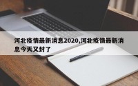 河北疫情最新消息2020,河北疫情最新消息今天又封了