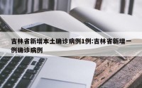 吉林省新增本土确诊病例1例:吉林省新增一例确诊病例