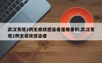 武汉发现2例无症状感染者是哪里的,武汉发现2例无症状感染者