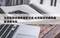 北京新冠状病毒最新消息:北京新冠状病毒最新消息今天