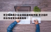 世卫称病毒已在全球层面稳固传播 世卫组织将会发现更多病毒变异