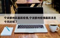 宁波鄞州区最新疫情,宁波鄞州疫情最新消息今天封城了