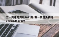 五一高速免费吗2022年/五一高速免费吗2022年最新消息
