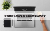 疫情最新通报西安:疫情最新数据消息西安