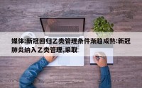 媒体:新冠回归乙类管理条件渐趋成熟:新冠肺炎纳入乙类管理,采取