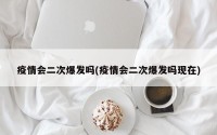 疫情会二次爆发吗(疫情会二次爆发吗现在)