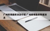 广州疫情最新消息行程:广州疫情最新数据消息