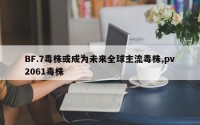 BF.7毒株或成为未来全球主流毒株,pv2061毒株