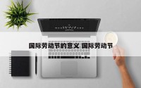 国际劳动节的意义 国际劳动节