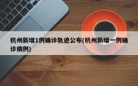 杭州新增1例确诊轨迹公布(杭州新增一例确诊病例)