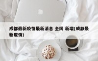成都最新疫情最新消息 全国 新增(成都最新疫情)