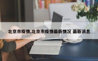 北京市疫情,北京市疫情最新情况 最新消息