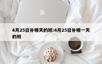 4月25日补哪天的班:4月25日补哪一天的班
