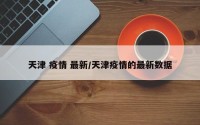 天津 疫情 最新/天津疫情的最新数据