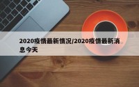 2020疫情最新情况/2020疫情最新消息今天