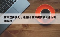西安还要多久才能解封:西安疫情最快什么时候解封