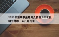 2021年清明节是几月几日啊 2021清明节是哪一天几月几号