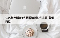 江苏常州新增3名核酸检测阳性人员 常州 阳性