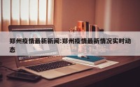 郑州疫情最新新闻:郑州疫情最新情况实时动态