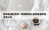 西安临潼区发现一例初筛阳性,西安临潼疫情消息公布