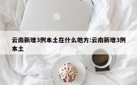 云南新增3例本土在什么地方:云南新增3例本土