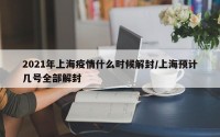 2021年上海疫情什么时候解封/上海预计几号全部解封