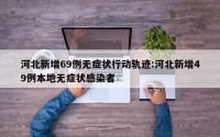 河北新增69例无症状行动轨迹:河北新增49例本地无症状感染者