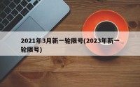 2021年3月新一轮限号(2023年新一轮限号)