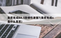 奥密克戎BA.5致病性更强?(奥密克戎o是什么意思)