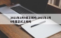 2021年2月6日上班吗:2021年2月6号是正式上班吗