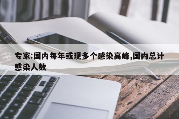专家:国内每年或现多个感染高峰,国内总计感染人数