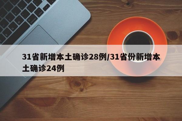 31省新增本土确诊28例/31省份新增本土确诊24例