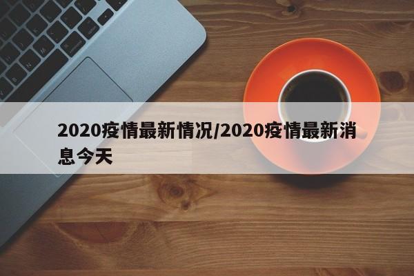 2020疫情最新情况/2020疫情最新消息今天