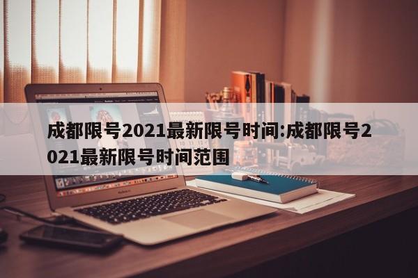 成都限号2021最新限号时间:成都限号2021最新限号时间范围