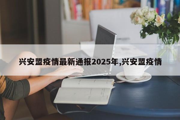 兴安盟疫情最新通报2025年,兴安盟疫情